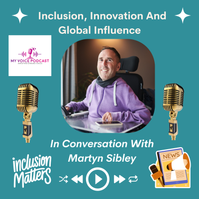 An image for My Voice Podcast featuring a photo of Martyn Sibley, who has a disability, smiling in his wheelchair and wearing a purple hoodie. The background is teal with white text that reads   Inclusion, Innovation And Global Influence at the top and 